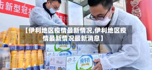 【伊利地区疫情最新情况,伊利地区疫情最新情况最新消息】-第1张图片