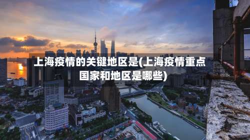 上海疫情的关键地区是(上海疫情重点国家和地区是哪些)-第2张图片