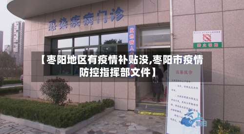 【枣阳地区有疫情补贴没,枣阳市疫情防控指挥部文件】-第1张图片