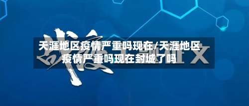 天涯地区疫情严重吗现在/天涯地区疫情严重吗现在封城了吗-第2张图片