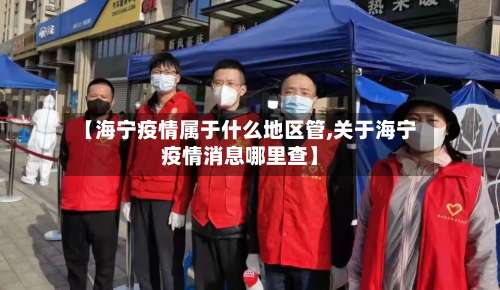 【海宁疫情属于什么地区管,关于海宁疫情消息哪里查】-第1张图片