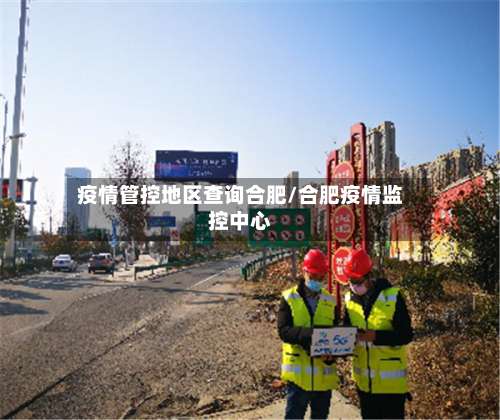 疫情管控地区查询合肥/合肥疫情监控中心-第1张图片