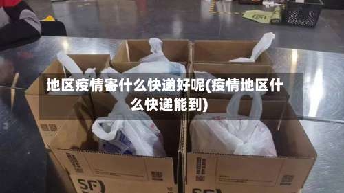 地区疫情寄什么快递好呢(疫情地区什么快递能到)-第1张图片