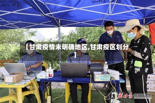 【甘肃疫情未明确地区,甘肃疫区划分】-第3张图片