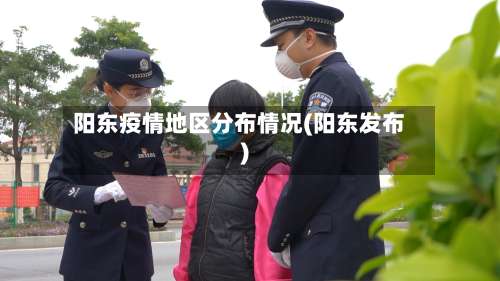阳东疫情地区分布情况(阳东发布)-第1张图片