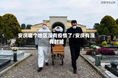 安庆哪个地区没有疫情了/安庆有没有封城-第1张图片