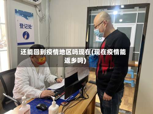 还能回到疫情地区吗现在(现在疫情能返乡吗)-第3张图片