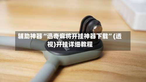 辅助神器“迅奇麻将开挂神器下载	”(透视)开挂详细教程-第1张图片