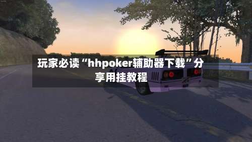 玩家必读“hhpoker辅助器下载”分享用挂教程-第1张图片