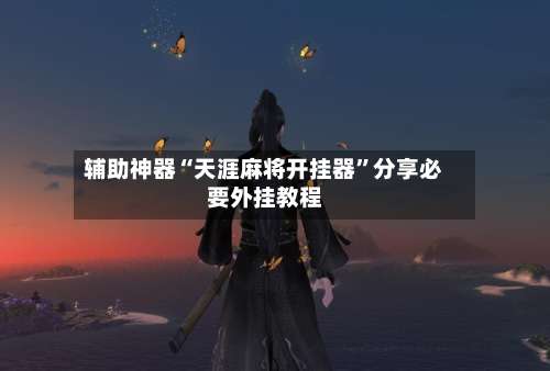 辅助神器“天涯麻将开挂器	”分享必要外挂教程-第1张图片