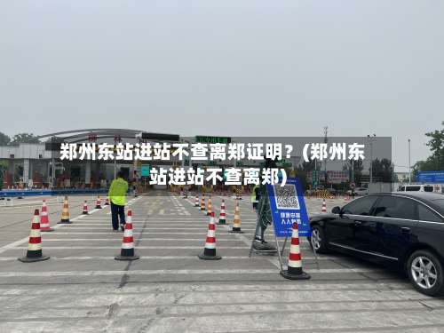 郑州东站进站不查离郑证明？(郑州东站进站不查离郑)-第1张图片