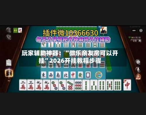 玩家辅助神器：“微乐亲友房可以开挂	”2026开挂教程步骤-第1张图片