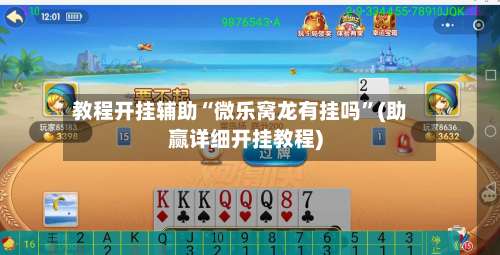 教程开挂辅助“微乐窝龙有挂吗”(助赢详细开挂教程)-第3张图片