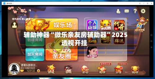 辅助神器“微乐亲友房辅助器	”2025透视开挂-第1张图片