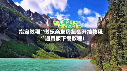 指定教程“微乐亲友房怎么开挂教程”通用版下载教程!-第1张图片