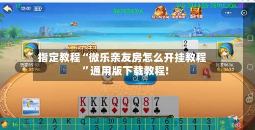 指定教程“微乐亲友房怎么开挂教程”通用版下载教程!-第3张图片