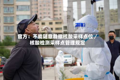 官方：不能随意裁撤核酸采样点位／核酸检测采样点管理规定-第1张图片