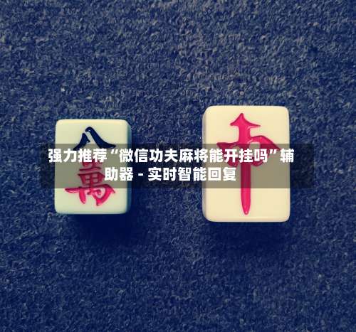 强力推荐“微信功夫麻将能开挂吗”辅助器 - 实时智能回复-第1张图片