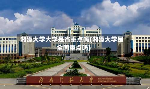 湘潭大学大学是省重点吗(湘潭大学是全国重点吗)-第1张图片