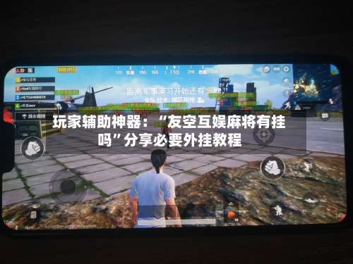 玩家辅助神器：“友空互娱麻将有挂吗”分享必要外挂教程-第2张图片