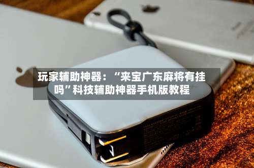 玩家辅助神器：“来宝广东麻将有挂吗	”科技辅助神器手机版教程-第2张图片