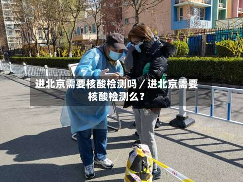 进北京需要核酸检测吗／进北京需要核酸检测么？-第1张图片