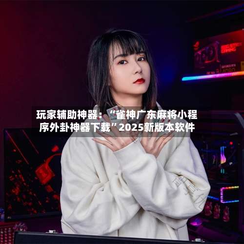 玩家辅助神器：“雀神广东麻将小程序外卦神器下载	”2025新版本软件-第1张图片