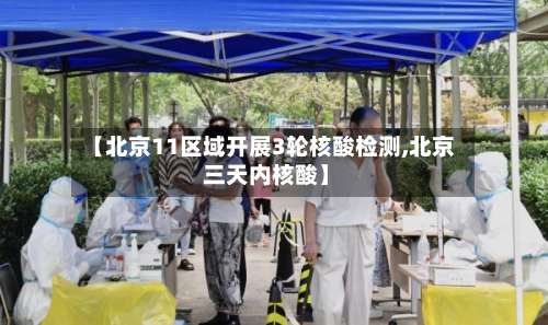 【北京11区域开展3轮核酸检测,北京 三天内核酸】-第1张图片