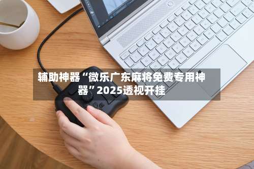 辅助神器“微乐广东麻将免费专用神器”2025透视开挂-第1张图片