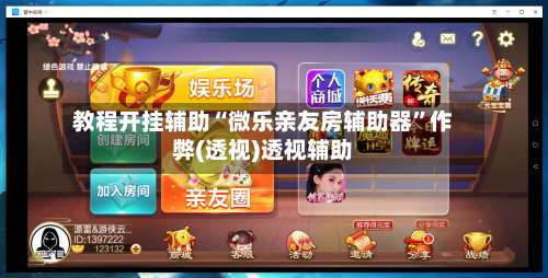 教程开挂辅助“微乐亲友房辅助器”作弊(透视)透视辅助-第3张图片