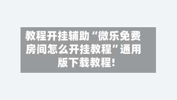 教程开挂辅助“微乐免费房间怎么开挂教程”通用版下载教程!-第2张图片