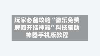 玩家必备攻略“微乐免费房间开挂神器”科技辅助神器手机版教程-第2张图片