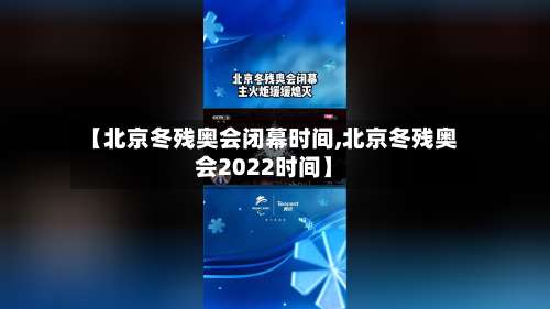 【北京冬残奥会闭幕时间,北京冬残奥会2022时间】-第1张图片