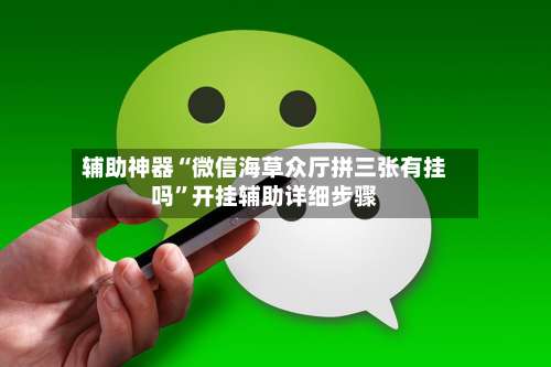 辅助神器“微信海草众厅拼三张有挂吗	”开挂辅助详细步骤-第1张图片