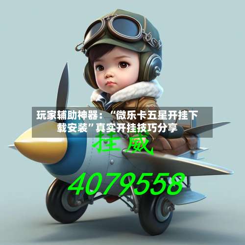 玩家辅助神器：“微乐卡五星开挂下载安装”真实开挂技巧分享-第1张图片