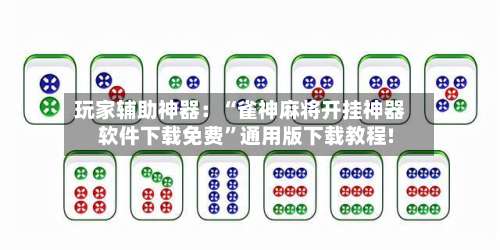 玩家辅助神器：“雀神麻将开挂神器软件下载免费	”通用版下载教程!-第1张图片