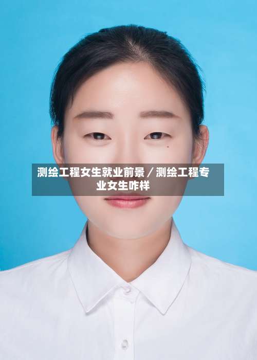 测绘工程女生就业前景／测绘工程专业女生咋样-第2张图片