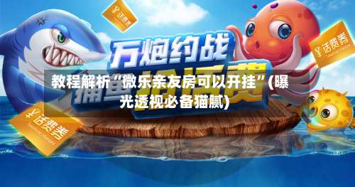 教程解析“微乐亲友房可以开挂”(曝光透视必备猫腻)-第1张图片