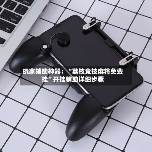 玩家辅助神器：“荔枝竞技麻将免费挂”开挂辅助详细步骤-第2张图片