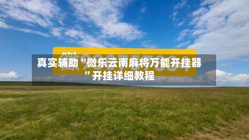 真实辅助“微乐云南麻将万能开挂器”开挂详细教程-第1张图片