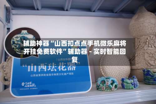 辅助神器“山西扣点点手机微乐麻将开挂免费软件	”辅助器 - 实时智能回复-第1张图片