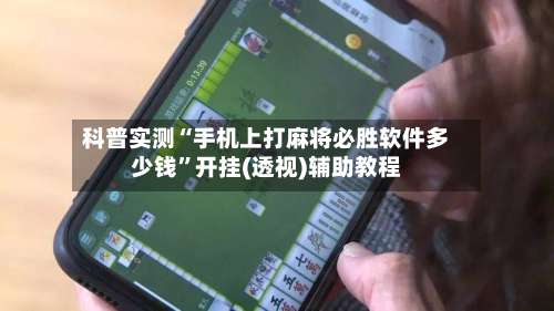 科普实测“手机上打麻将必胜软件多少钱	”开挂(透视)辅助教程-第1张图片
