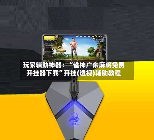 玩家辅助神器：“雀神广东麻将免费开挂器下载	”开挂(透视)辅助教程-第1张图片