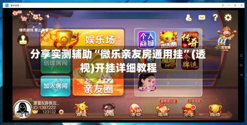 分享实测辅助“微乐亲友房通用挂	”(透视)开挂详细教程-第2张图片