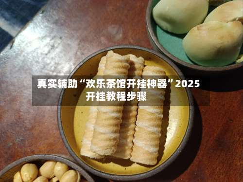 真实辅助“欢乐茶馆开挂神器	”2025开挂教程步骤-第1张图片