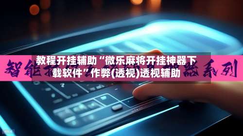 教程开挂辅助“微乐麻将开挂神器下载软件	”作弊(透视)透视辅助-第1张图片