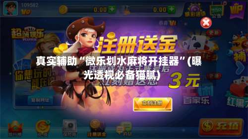 真实辅助“微乐划水麻将开挂器”(曝光透视必备猫腻)-第1张图片