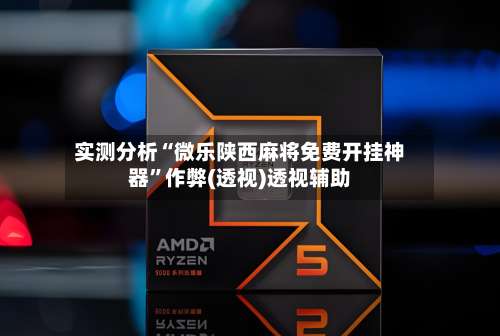 实测分析“微乐陕西麻将免费开挂神器	”作弊(透视)透视辅助-第1张图片