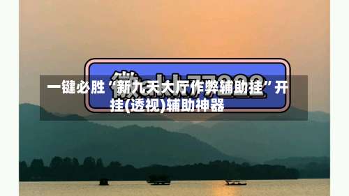 一键必胜“新九天大厅作弊辅助挂”开挂(透视)辅助神器-第1张图片