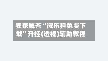 独家解答“微乐挂免费下载”开挂(透视)辅助教程-第1张图片
